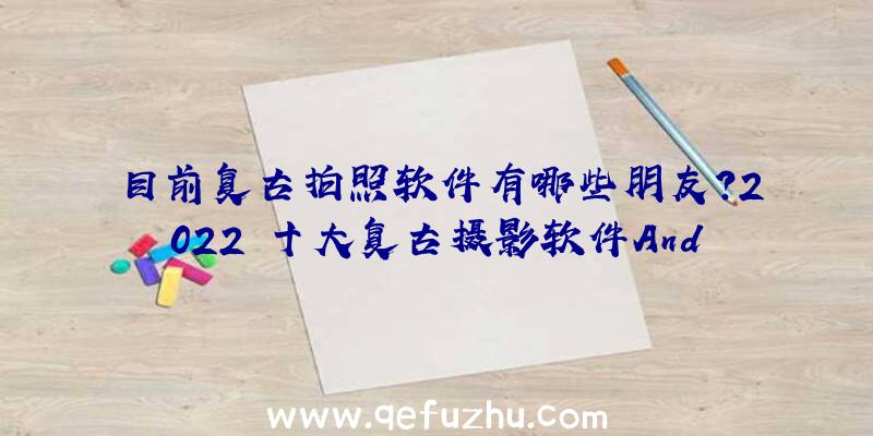 目前复古拍照软件有哪些朋友？2022